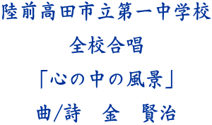 陸前高田市立第一中学校  全校合唱  「心の中の風景」  曲/詩　金　賢治